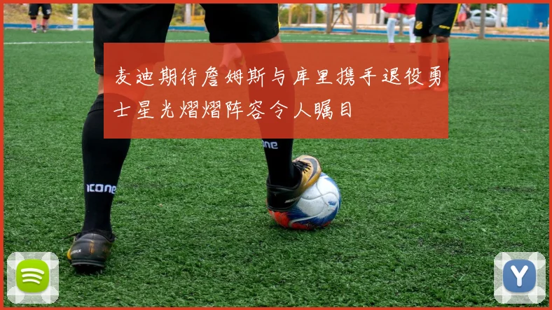 麦迪期待詹姆斯与库里携手退役勇士星光熠熠阵容令人瞩目