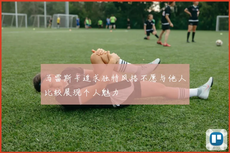 马雷斯卡追求独特风格不愿与他人比较展现个人魅力