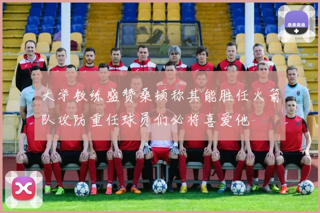 大学教练盛赞桑顿称其能胜任火箭队攻防重任球员们必将喜爱他