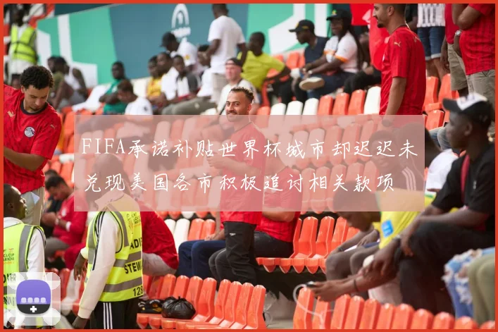 FIFA承诺补贴世界杯城市却迟迟未兑现美国各市积极追讨相关款项