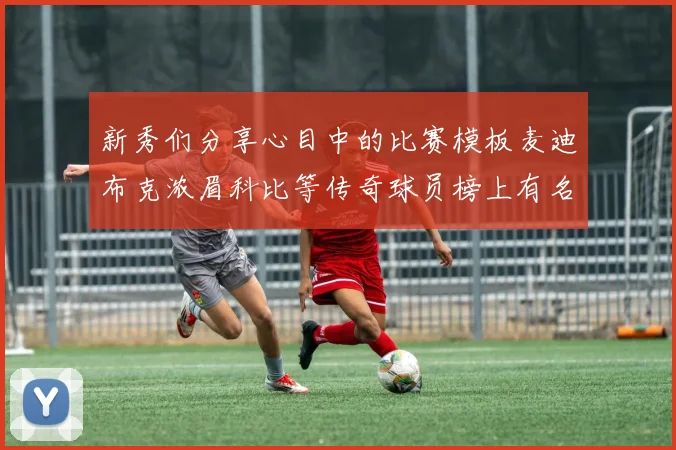新秀们分享心目中的比赛模板麦迪布克浓眉科比等传奇球员榜上有名