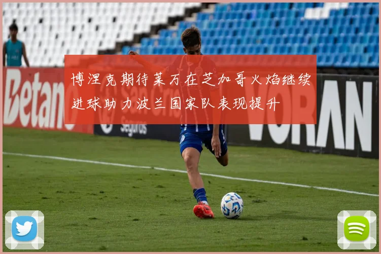 博涅克期待莱万在芝加哥火焰继续进球助力波兰国家队表现提升