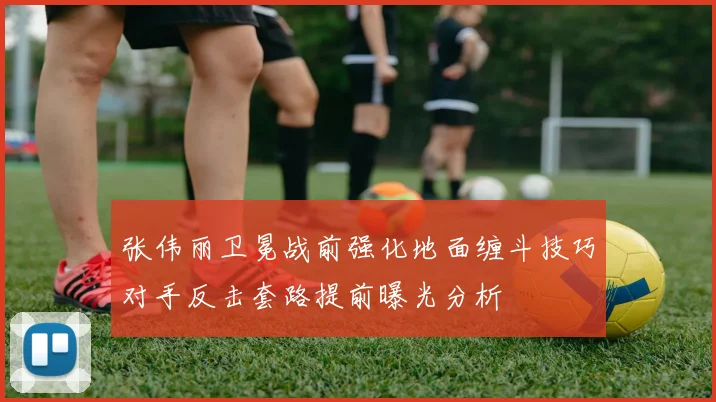 张伟丽卫冕战前强化地面缠斗技巧对手反击套路提前曝光分析